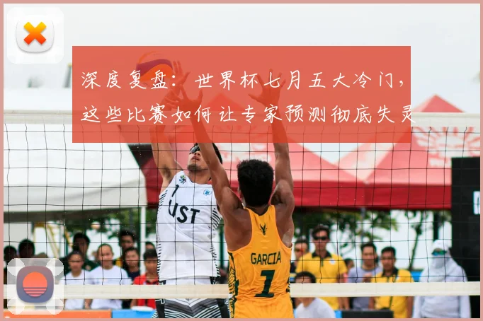 深度复盘：世界杯七月五大冷门，这些比赛如何让专家预测彻底失灵？