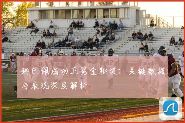 姆巴佩成功卫冕金靴奖：关键数据与表现深度解析