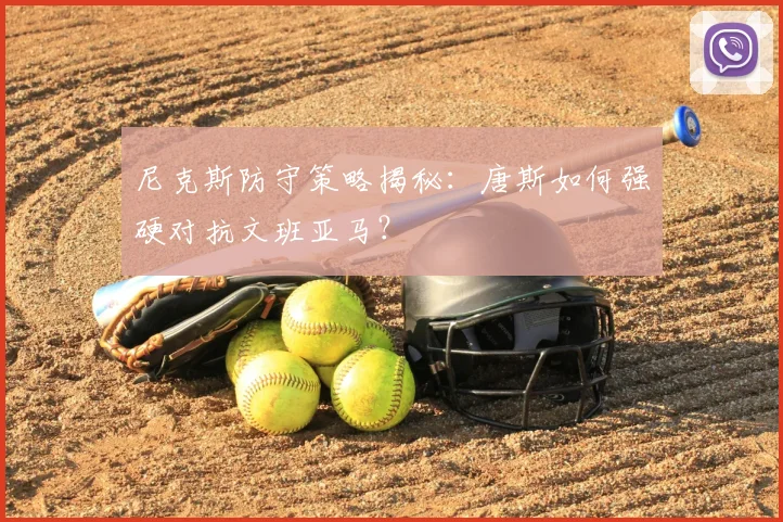 尼克斯防守策略揭秘：唐斯如何强硬对抗文班亚马？