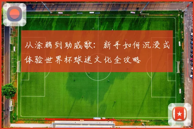 从涂鸦到助威歌：新手如何沉浸式体验世界杯球迷文化全攻略